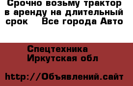 Срочно возьму трактор в аренду на длительный срок. - Все города Авто » Спецтехника   . Иркутская обл.
